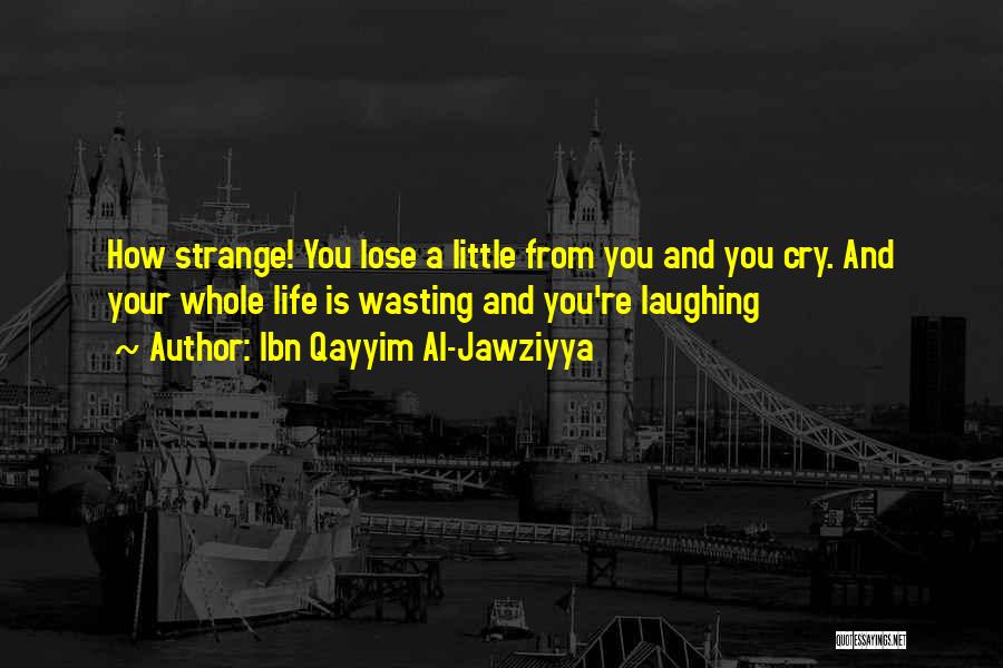 Ibn Qayyim Al-Jawziyya Quotes: How Strange! You Lose A Little From You And You Cry. And Your Whole Life Is Wasting And You're Laughing