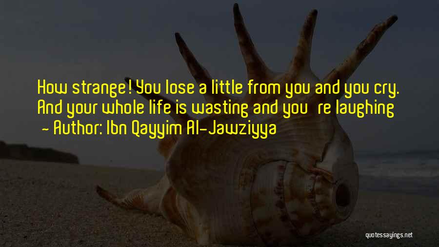 Ibn Qayyim Al-Jawziyya Quotes: How Strange! You Lose A Little From You And You Cry. And Your Whole Life Is Wasting And You're Laughing