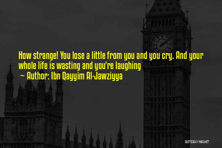 Ibn Qayyim Al-Jawziyya Quotes: How Strange! You Lose A Little From You And You Cry. And Your Whole Life Is Wasting And You're Laughing