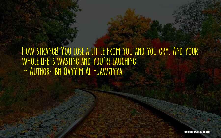 Ibn Qayyim Al-Jawziyya Quotes: How Strange! You Lose A Little From You And You Cry. And Your Whole Life Is Wasting And You're Laughing