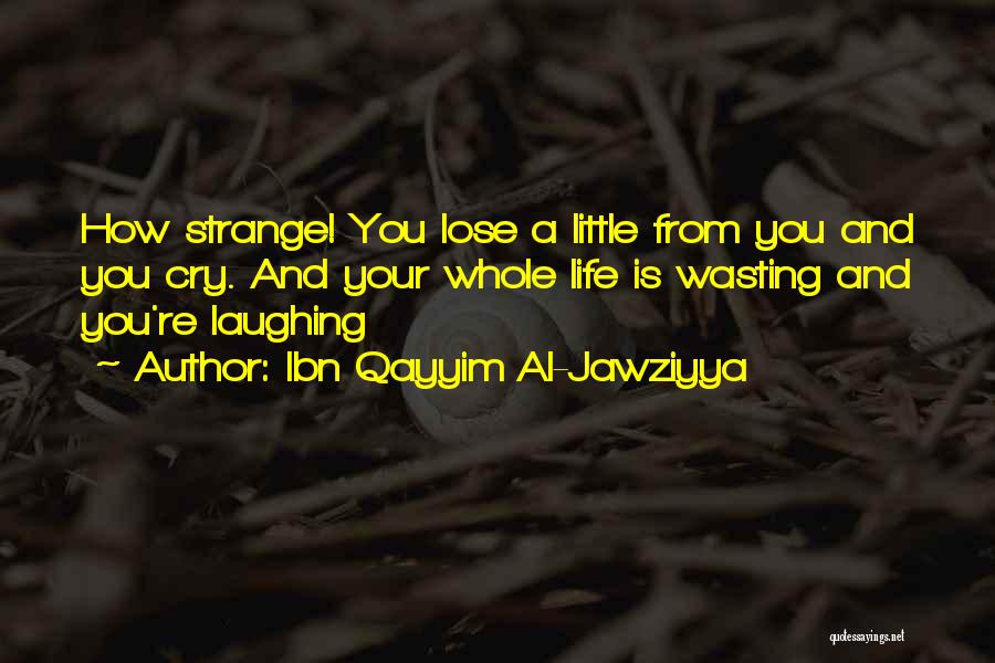 Ibn Qayyim Al-Jawziyya Quotes: How Strange! You Lose A Little From You And You Cry. And Your Whole Life Is Wasting And You're Laughing