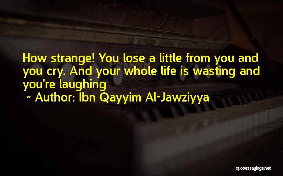 Ibn Qayyim Al-Jawziyya Quotes: How Strange! You Lose A Little From You And You Cry. And Your Whole Life Is Wasting And You're Laughing