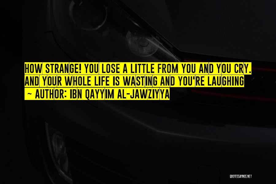 Ibn Qayyim Al-Jawziyya Quotes: How Strange! You Lose A Little From You And You Cry. And Your Whole Life Is Wasting And You're Laughing