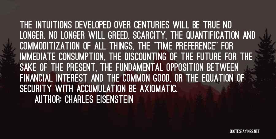 Charles Eisenstein Quotes: The Intuitions Developed Over Centuries Will Be True No Longer. No Longer Will Greed, Scarcity, The Quantification And Commoditization Of