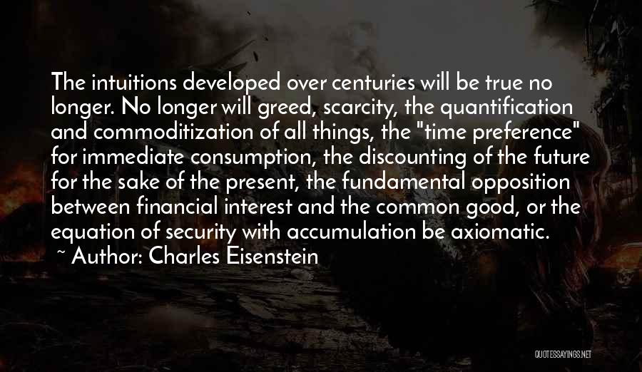 Charles Eisenstein Quotes: The Intuitions Developed Over Centuries Will Be True No Longer. No Longer Will Greed, Scarcity, The Quantification And Commoditization Of