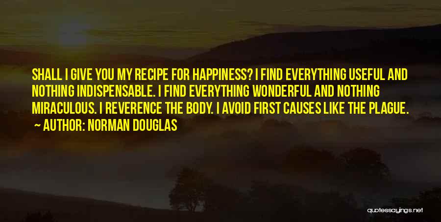 Norman Douglas Quotes: Shall I Give You My Recipe For Happiness? I Find Everything Useful And Nothing Indispensable. I Find Everything Wonderful And