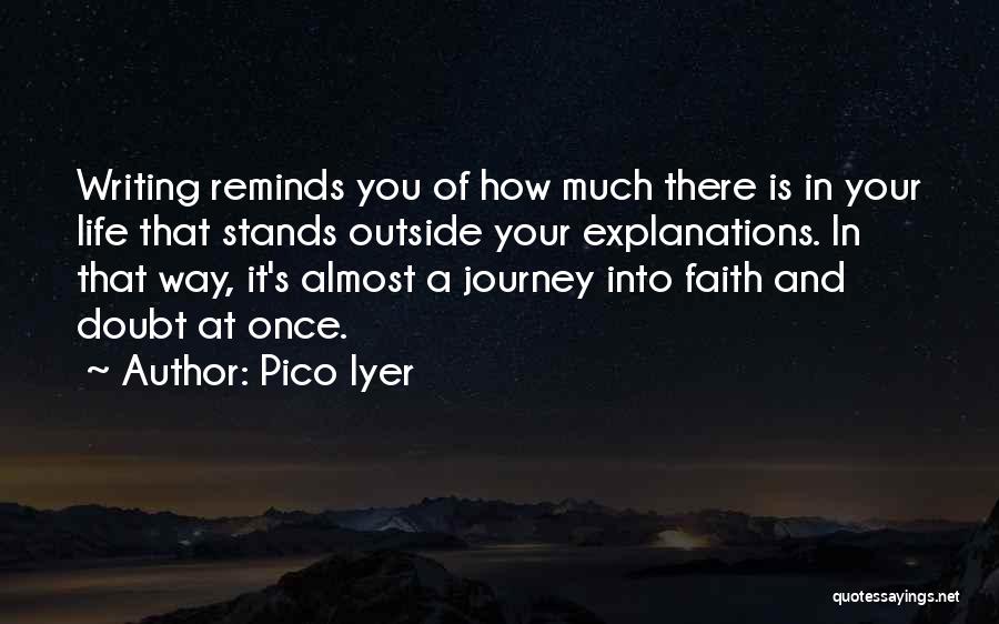 Pico Iyer Quotes: Writing Reminds You Of How Much There Is In Your Life That Stands Outside Your Explanations. In That Way, It's