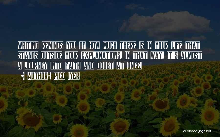 Pico Iyer Quotes: Writing Reminds You Of How Much There Is In Your Life That Stands Outside Your Explanations. In That Way, It's