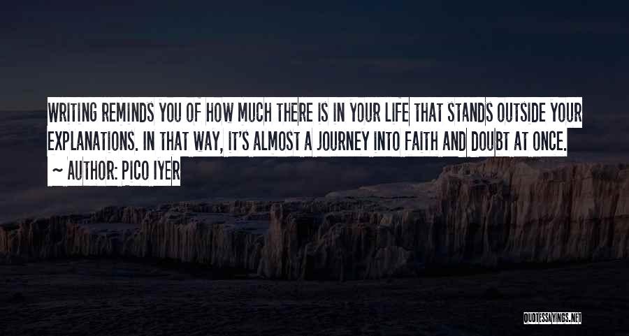 Pico Iyer Quotes: Writing Reminds You Of How Much There Is In Your Life That Stands Outside Your Explanations. In That Way, It's