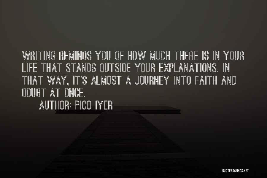 Pico Iyer Quotes: Writing Reminds You Of How Much There Is In Your Life That Stands Outside Your Explanations. In That Way, It's