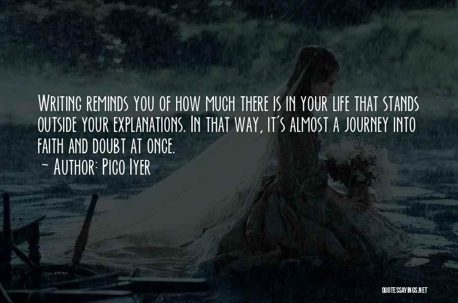 Pico Iyer Quotes: Writing Reminds You Of How Much There Is In Your Life That Stands Outside Your Explanations. In That Way, It's