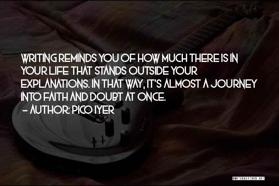 Pico Iyer Quotes: Writing Reminds You Of How Much There Is In Your Life That Stands Outside Your Explanations. In That Way, It's