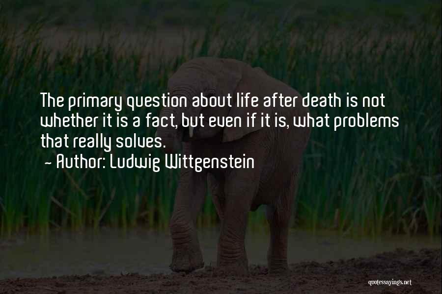 Ludwig Wittgenstein Quotes: The Primary Question About Life After Death Is Not Whether It Is A Fact, But Even If It Is, What