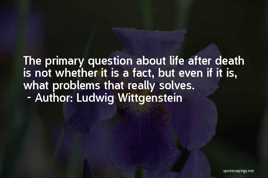 Ludwig Wittgenstein Quotes: The Primary Question About Life After Death Is Not Whether It Is A Fact, But Even If It Is, What