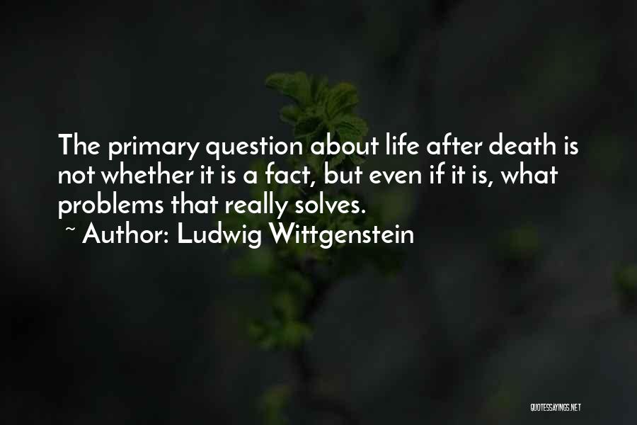 Ludwig Wittgenstein Quotes: The Primary Question About Life After Death Is Not Whether It Is A Fact, But Even If It Is, What