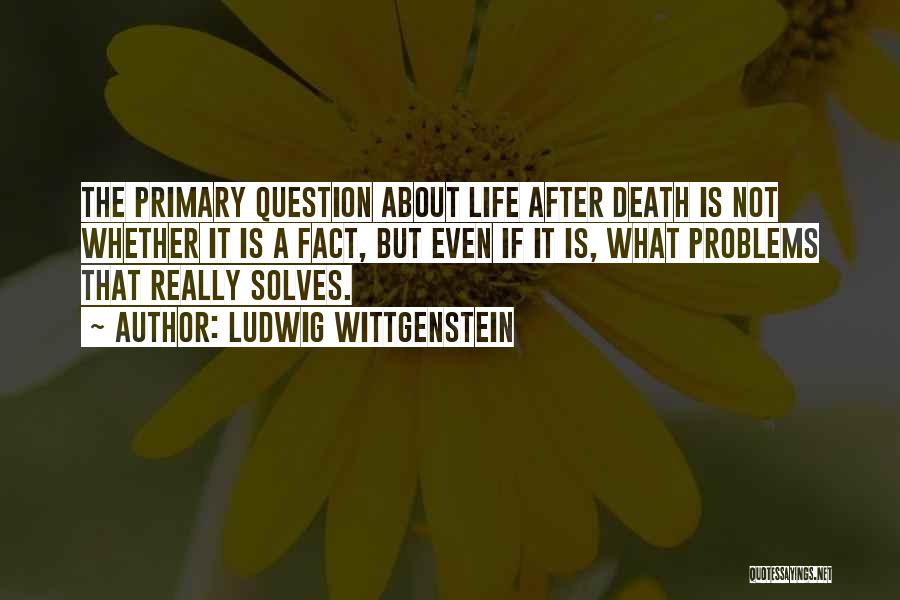 Ludwig Wittgenstein Quotes: The Primary Question About Life After Death Is Not Whether It Is A Fact, But Even If It Is, What