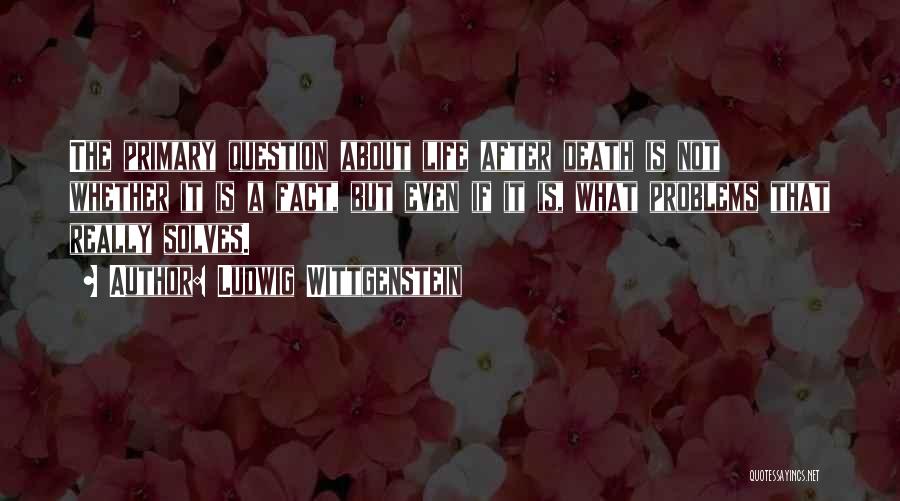 Ludwig Wittgenstein Quotes: The Primary Question About Life After Death Is Not Whether It Is A Fact, But Even If It Is, What