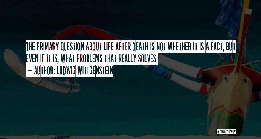 Ludwig Wittgenstein Quotes: The Primary Question About Life After Death Is Not Whether It Is A Fact, But Even If It Is, What