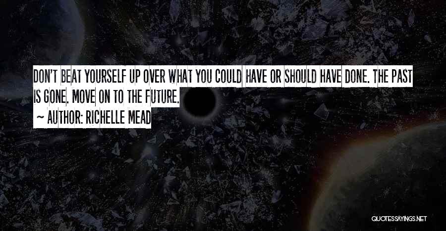 Richelle Mead Quotes: Don't Beat Yourself Up Over What You Could Have Or Should Have Done. The Past Is Gone. Move On To