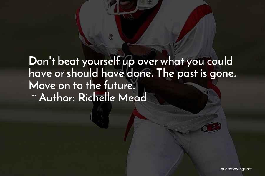 Richelle Mead Quotes: Don't Beat Yourself Up Over What You Could Have Or Should Have Done. The Past Is Gone. Move On To