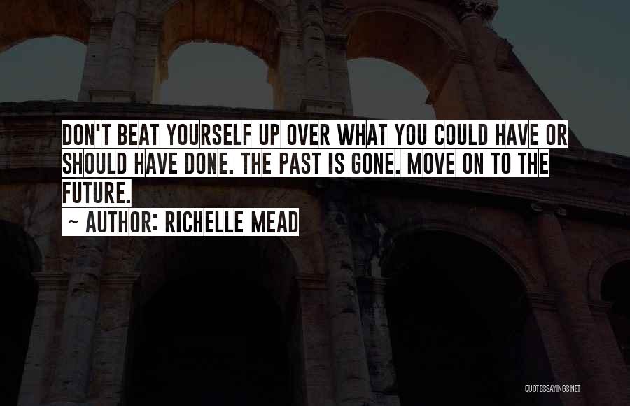 Richelle Mead Quotes: Don't Beat Yourself Up Over What You Could Have Or Should Have Done. The Past Is Gone. Move On To