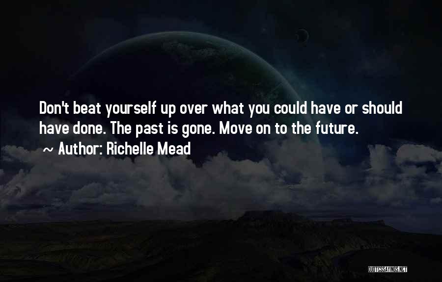 Richelle Mead Quotes: Don't Beat Yourself Up Over What You Could Have Or Should Have Done. The Past Is Gone. Move On To