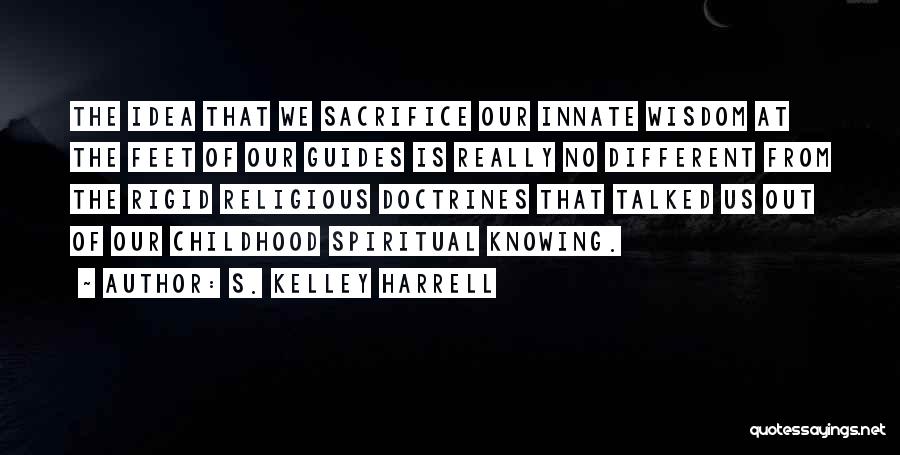 S. Kelley Harrell Quotes: The Idea That We Sacrifice Our Innate Wisdom At The Feet Of Our Guides Is Really No Different From The