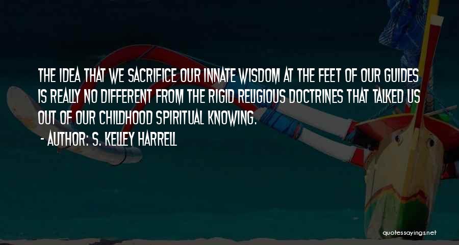 S. Kelley Harrell Quotes: The Idea That We Sacrifice Our Innate Wisdom At The Feet Of Our Guides Is Really No Different From The