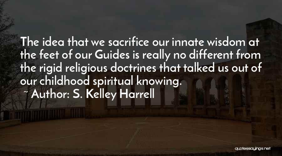 S. Kelley Harrell Quotes: The Idea That We Sacrifice Our Innate Wisdom At The Feet Of Our Guides Is Really No Different From The