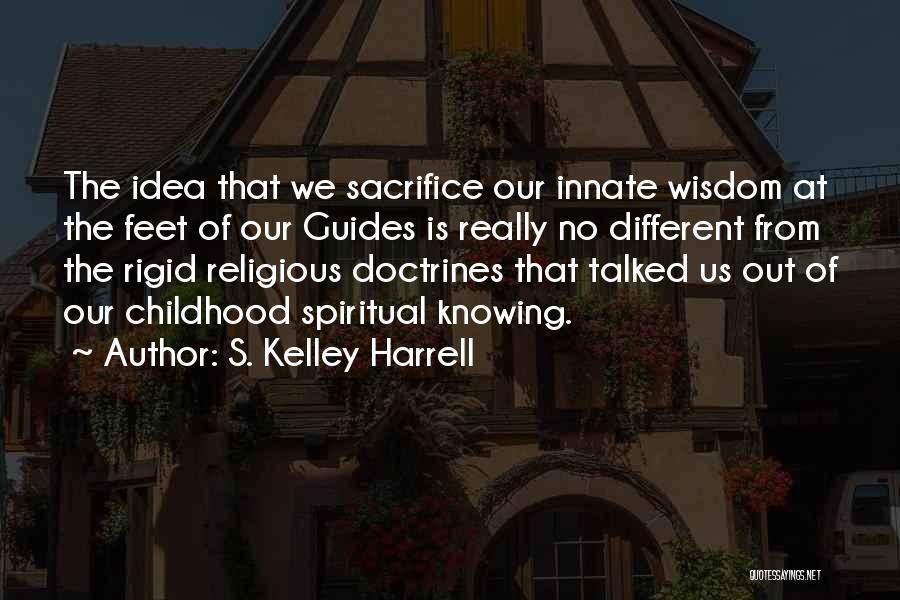 S. Kelley Harrell Quotes: The Idea That We Sacrifice Our Innate Wisdom At The Feet Of Our Guides Is Really No Different From The