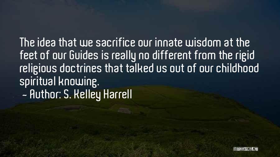 S. Kelley Harrell Quotes: The Idea That We Sacrifice Our Innate Wisdom At The Feet Of Our Guides Is Really No Different From The