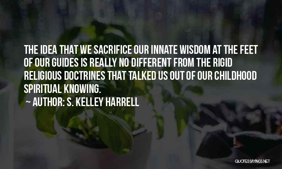 S. Kelley Harrell Quotes: The Idea That We Sacrifice Our Innate Wisdom At The Feet Of Our Guides Is Really No Different From The