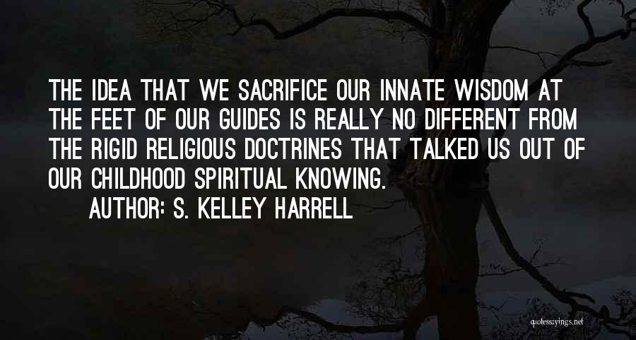S. Kelley Harrell Quotes: The Idea That We Sacrifice Our Innate Wisdom At The Feet Of Our Guides Is Really No Different From The