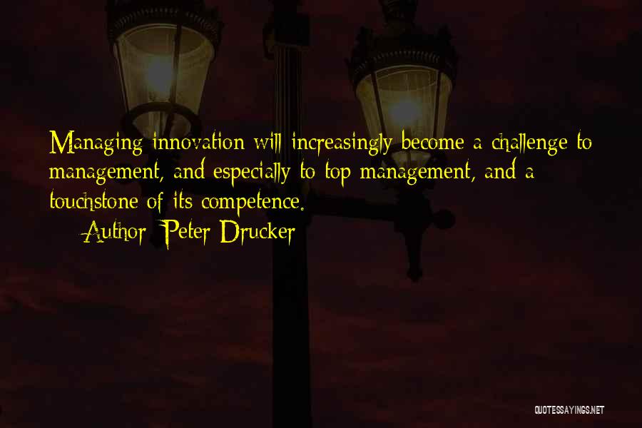 Peter Drucker Quotes: Managing Innovation Will Increasingly Become A Challenge To Management, And Especially To Top Management, And A Touchstone Of Its Competence.