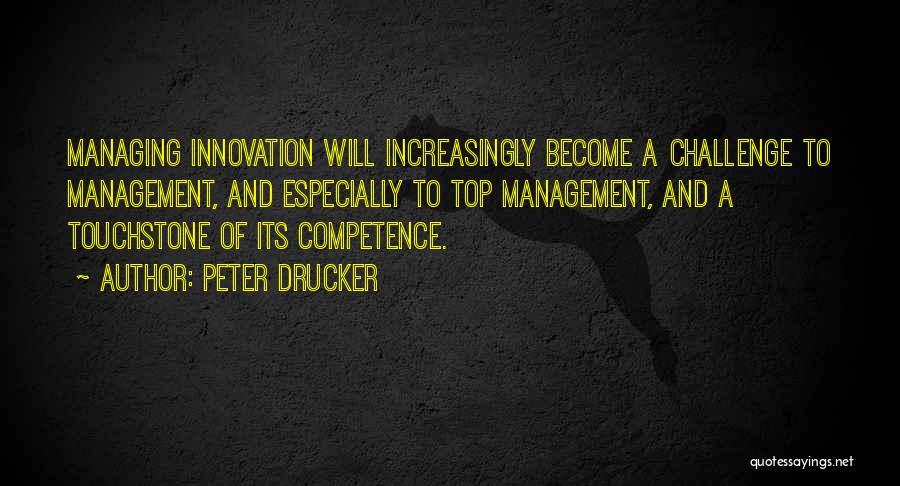 Peter Drucker Quotes: Managing Innovation Will Increasingly Become A Challenge To Management, And Especially To Top Management, And A Touchstone Of Its Competence.