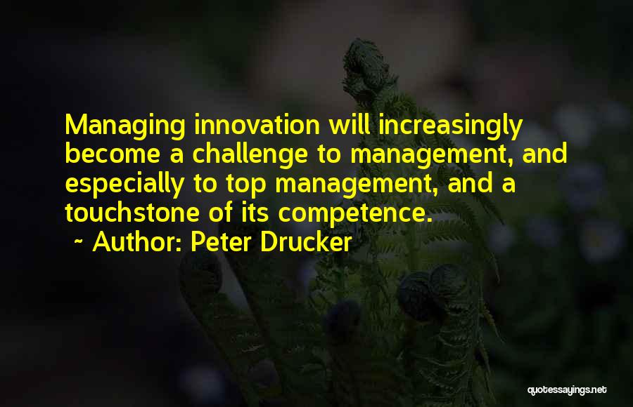 Peter Drucker Quotes: Managing Innovation Will Increasingly Become A Challenge To Management, And Especially To Top Management, And A Touchstone Of Its Competence.