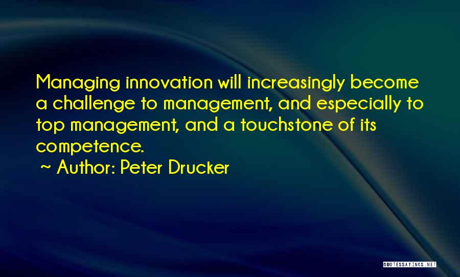 Peter Drucker Quotes: Managing Innovation Will Increasingly Become A Challenge To Management, And Especially To Top Management, And A Touchstone Of Its Competence.