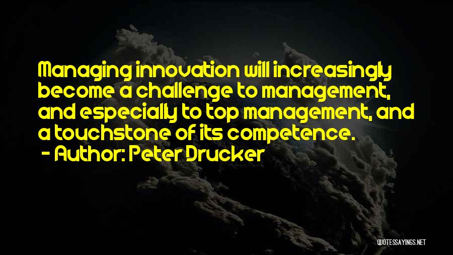 Peter Drucker Quotes: Managing Innovation Will Increasingly Become A Challenge To Management, And Especially To Top Management, And A Touchstone Of Its Competence.