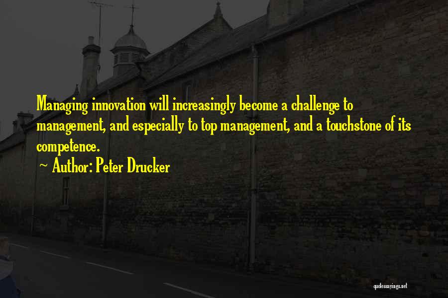 Peter Drucker Quotes: Managing Innovation Will Increasingly Become A Challenge To Management, And Especially To Top Management, And A Touchstone Of Its Competence.