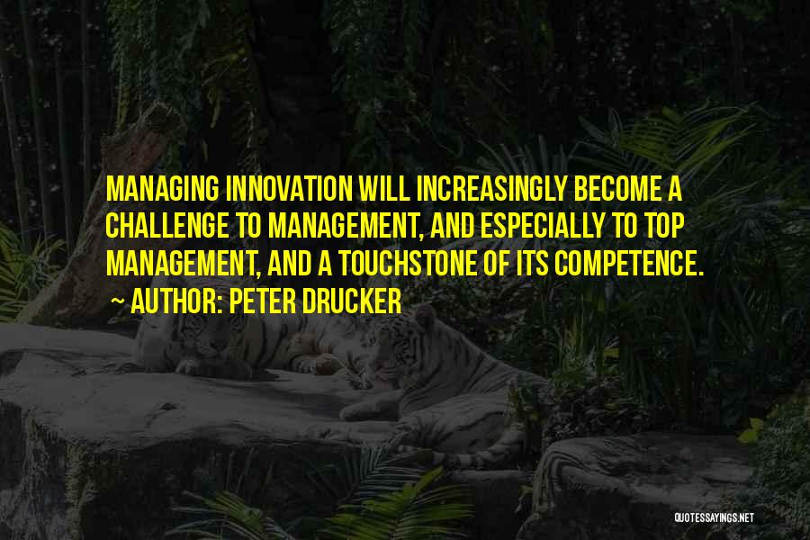 Peter Drucker Quotes: Managing Innovation Will Increasingly Become A Challenge To Management, And Especially To Top Management, And A Touchstone Of Its Competence.