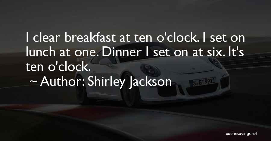 Shirley Jackson Quotes: I Clear Breakfast At Ten O'clock. I Set On Lunch At One. Dinner I Set On At Six. It's Ten