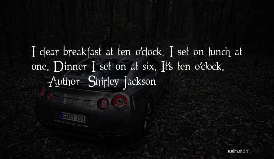 Shirley Jackson Quotes: I Clear Breakfast At Ten O'clock. I Set On Lunch At One. Dinner I Set On At Six. It's Ten