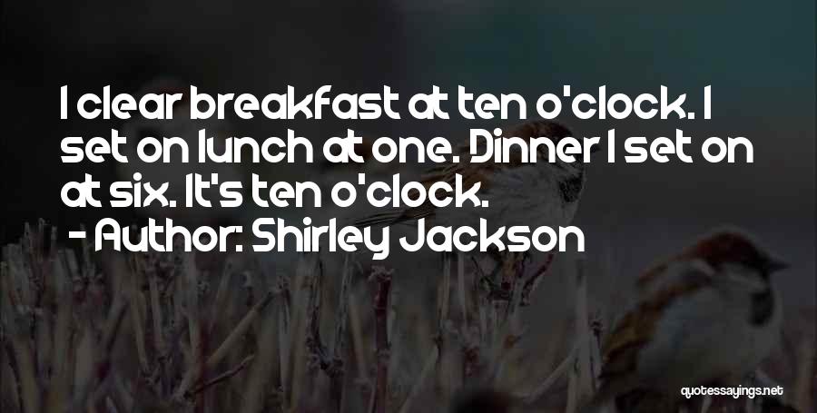 Shirley Jackson Quotes: I Clear Breakfast At Ten O'clock. I Set On Lunch At One. Dinner I Set On At Six. It's Ten