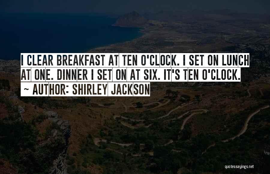 Shirley Jackson Quotes: I Clear Breakfast At Ten O'clock. I Set On Lunch At One. Dinner I Set On At Six. It's Ten