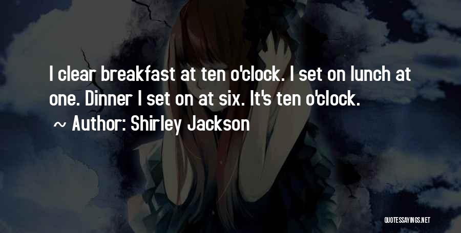 Shirley Jackson Quotes: I Clear Breakfast At Ten O'clock. I Set On Lunch At One. Dinner I Set On At Six. It's Ten