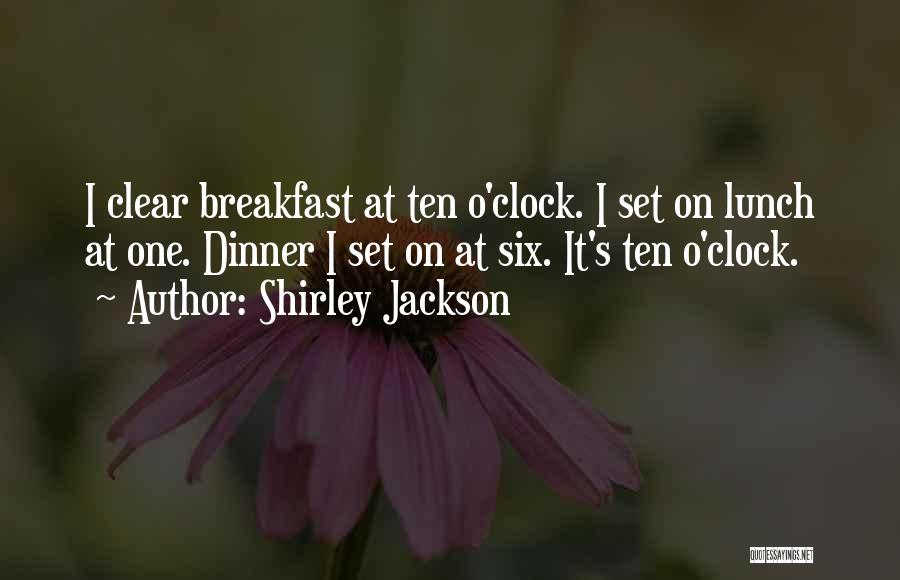 Shirley Jackson Quotes: I Clear Breakfast At Ten O'clock. I Set On Lunch At One. Dinner I Set On At Six. It's Ten