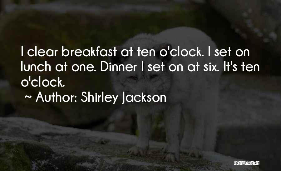 Shirley Jackson Quotes: I Clear Breakfast At Ten O'clock. I Set On Lunch At One. Dinner I Set On At Six. It's Ten