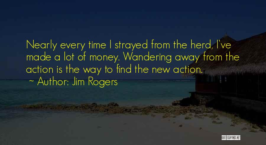 Jim Rogers Quotes: Nearly Every Time I Strayed From The Herd, I've Made A Lot Of Money. Wandering Away From The Action Is