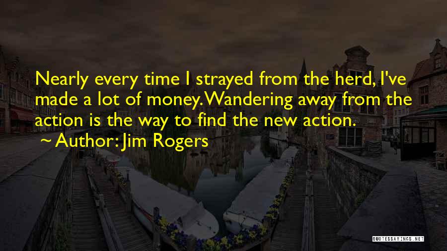 Jim Rogers Quotes: Nearly Every Time I Strayed From The Herd, I've Made A Lot Of Money. Wandering Away From The Action Is