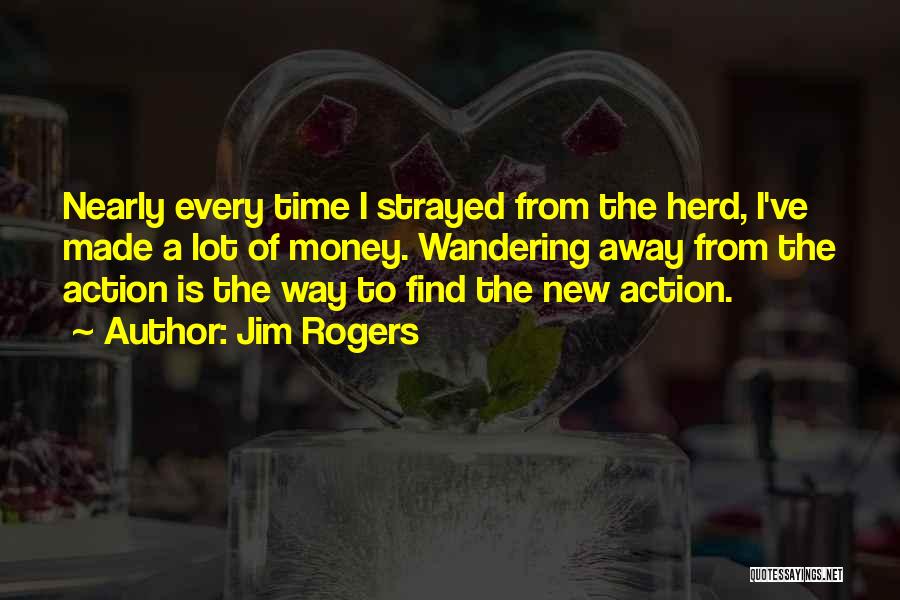 Jim Rogers Quotes: Nearly Every Time I Strayed From The Herd, I've Made A Lot Of Money. Wandering Away From The Action Is